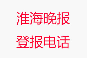 淮海晚报登报电话_淮海晚报登报联系电话