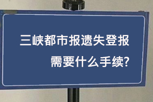 三峡都市报遗失登报需要什么手续找我要登报网