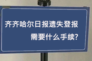 齐齐哈尔日报遗失登报需要什么手续找我要登报网