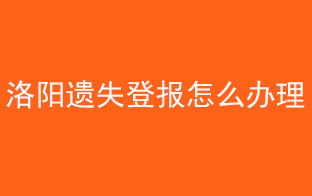 洛阳遗失登报怎么办理找我要登报网