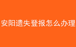 安阳遗失登报怎么办理找我要登报网