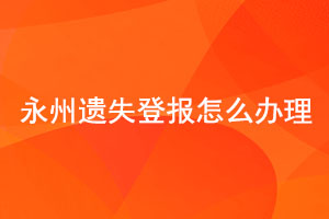  永州遗失登报怎么办理找我要登报网