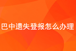 巴中遗失登报怎么办理找我要登报网