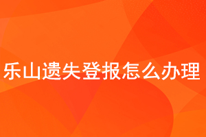 乐山遗失登报怎么办理找我要登报网