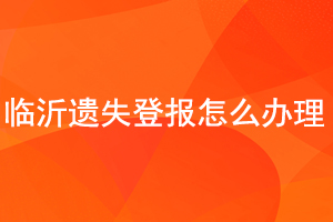 临沂遗失登报怎么办理找我要登报网