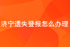 济宁遗失登报怎么办理找我要登报网