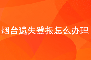 烟台遗失登报怎么办理找我要登报网