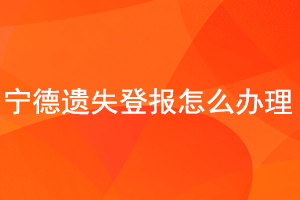 宁德遗失登报怎么办理找我要登报网