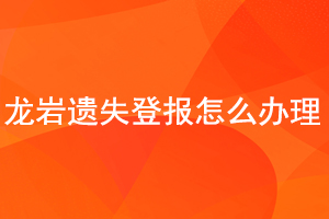 龙岩遗失登报怎么办理找我要登报网