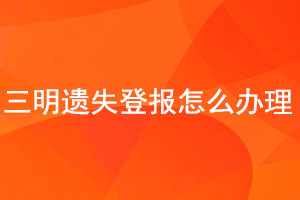 三明遗失登报怎么办理找我要登报网