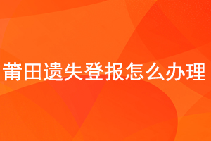 莆田遗失登报怎么办理找我要登报网