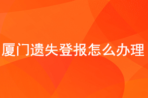 厦门遗失登报怎么办理找我要登报网