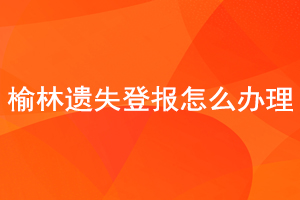 榆林遗失登报怎么办理找我要登报网