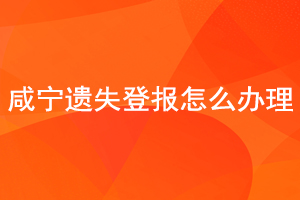 咸宁遗失登报怎么办理找我要登报网