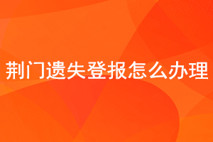 荆门遗失登报怎么办理找我要登报网