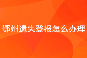 鄂州遗失登报怎么办理找我要登报网