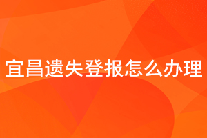 宜昌遗失登报怎么办理找我要登报网