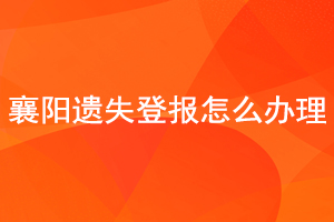 襄阳遗失登报怎么办理找我要登报网