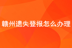 赣州遗失登报怎么办理找我要登报网