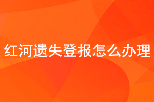 红河遗失登报怎么办理找我要登报网