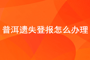 普洱遗失登报怎么办理找我要登报网