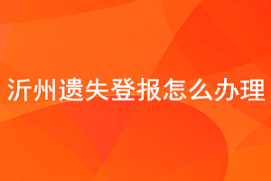 沂州遗失登报怎么办理找我要登报网