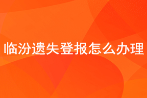 临汾遗失登报怎么办理找我要登报网