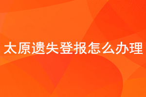 太原遗失登报怎么办理找我要登报网