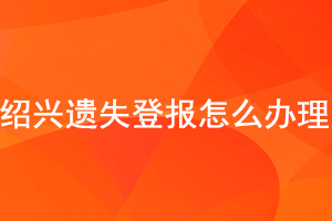 绍兴遗失登报怎么办理找我要登报网