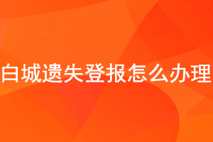 白城遗失登报怎么办理找我要登报网