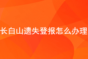  长白山遗失登报怎么办理找我要登报网