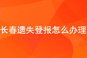 长春遗失登报怎么办理找我要登报网