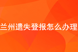  兰州遗失登报怎么办理找我要登报网