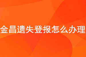 金昌遗失登报怎么办理找我要登报网