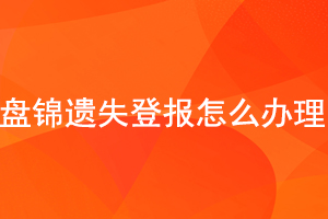 盘锦遗失登报怎么办理找我要登报网