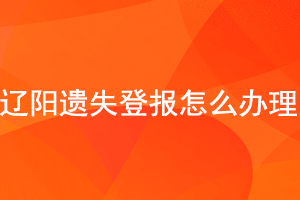 辽阳遗失登报怎么办理找我要登报网