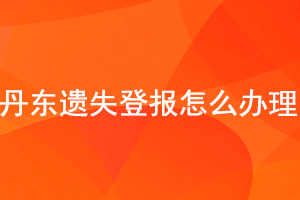 丹东遗失登报怎么办理找我要登报网