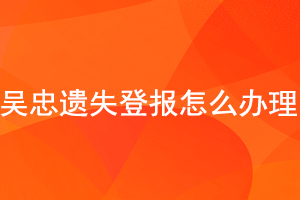 吴忠遗失登报怎么办理找我要登报网