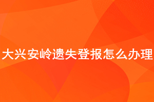 大兴安岭遗失登报怎么办理找我要登报网