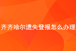   齐齐哈尔遗失登报怎么办理找我要登报网