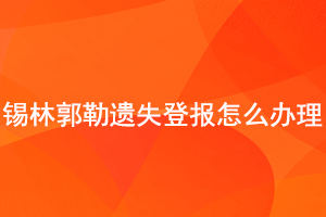 锡林郭勒遗失登报怎么办理找我要登报网