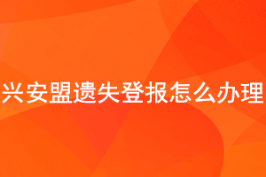 兴安盟遗失登报怎么办理找我要登报网