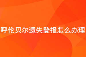 呼伦贝尔遗失登报怎么办理找我要登报网