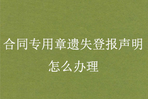 合同专用章遗失登报声明怎么办理找我要登报网