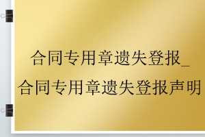 合同专用章遗失登报_合同专用章遗失登报声明找我要登报网