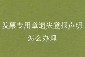 发票专用章遗失登报声明怎么办理找我要登报网