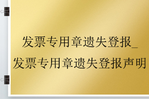 发票专用章遗失登报_发票专用章遗失登报声明找我要登报网