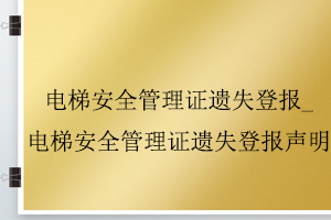 电梯安全管理证遗失登报_电梯安全管理证遗失登报声明找我要登报网