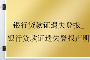 银行贷款证遗失登报_银行贷款证遗失登报声明找我要登报网