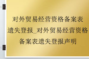 对外贸易经营资格备案表遗失登报_对外贸易经营资格备案表遗失登报声明找我要登报网